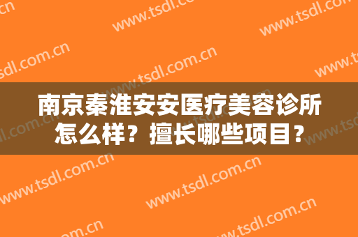 南京秦淮安安医疗美容诊所怎么样？擅长哪些项目？