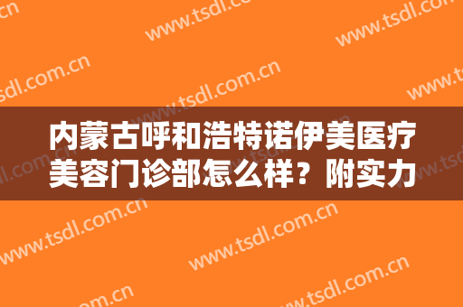 内蒙古呼和浩特诺伊美医疗美容门诊部怎么样？附实力专家医生介绍