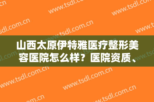 山西太原伊特雅医疗整形美容医院怎么样？医院资质、口碑一览