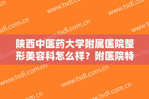 陕西中医药大学附属医院整形美容科怎么样？附医院特色项目介绍