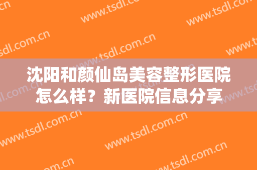 沈阳和颜仙岛美容整形医院怎么样？新医院信息分享