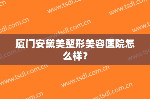 厦门安黛美整形美容医院怎么样？