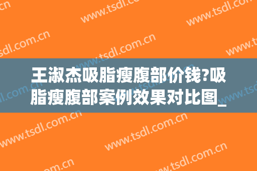 王淑杰吸脂瘦腹部价钱?吸脂瘦腹部案例效果对比图_中国医学科学院整形外科医院