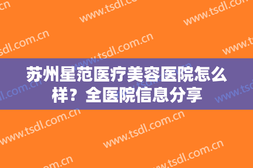 苏州星范医疗美容医院怎么样？全医院信息分享