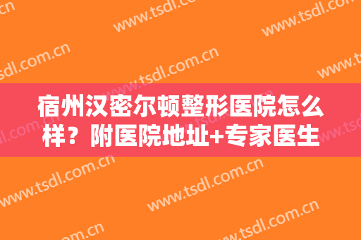 宿州汉密尔顿整形医院怎么样？附医院地址+专家医生全攻略