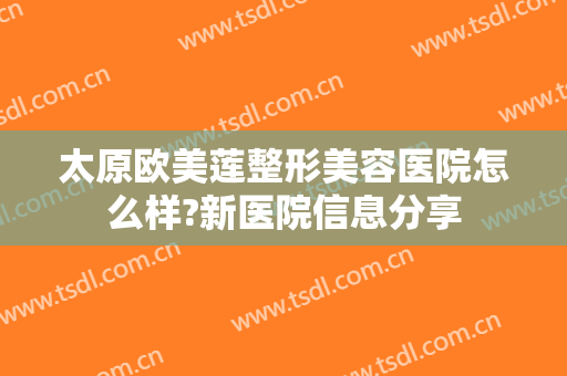 太原欧美莲整形美容医院怎么样?新医院信息分享