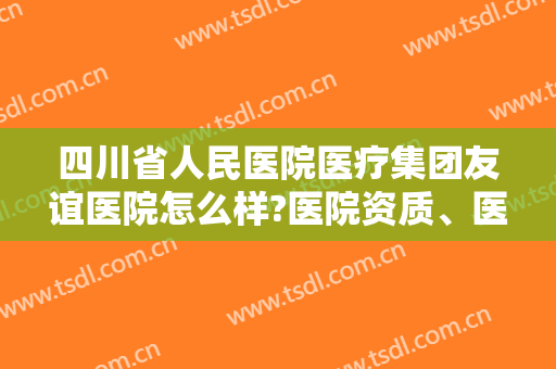 四川省人民医院医疗集团友谊医院怎么样?医院资质、医疗团队、特色项目一览
