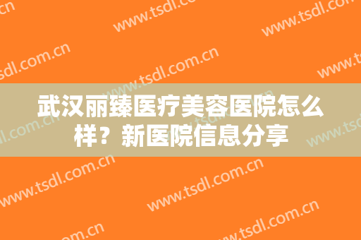 武汉丽臻医疗美容医院怎么样？新医院信息分享