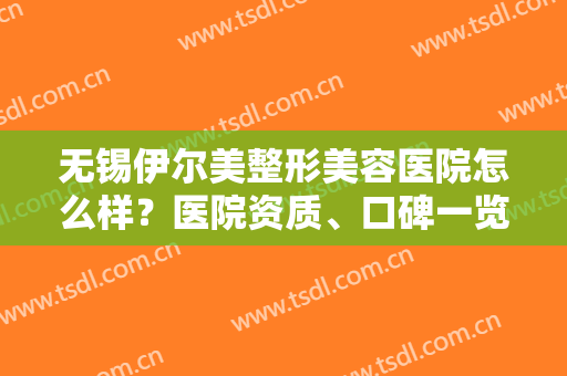 无锡伊尔美整形美容医院怎么样？医院资质、口碑一览