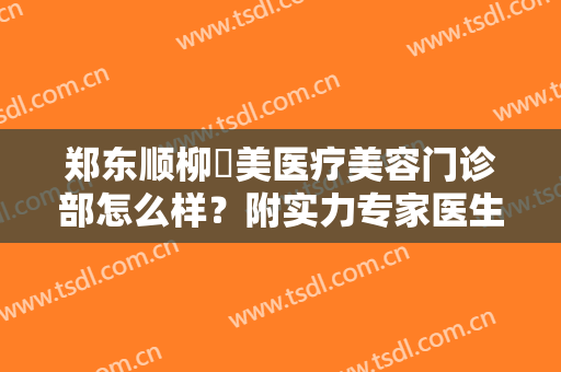 郑东顺柳姮美医疗美容门诊部怎么样？附实力专家医生介绍