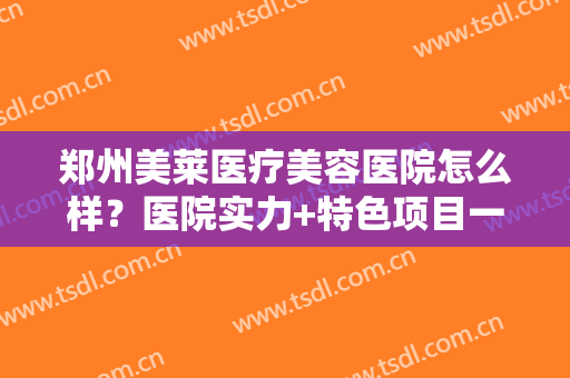 郑州美莱医疗美容医院怎么样？医院实力+特色项目一览