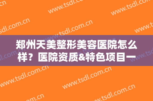 郑州天美整形美容医院怎么样？医院资质&特色项目一览