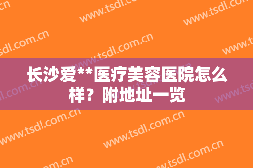 长沙爱**医疗美容医院怎么样？附地址一览