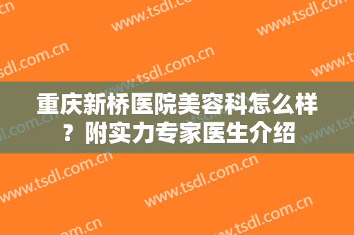 重庆新桥医院美容科怎么样？附实力专家医生介绍