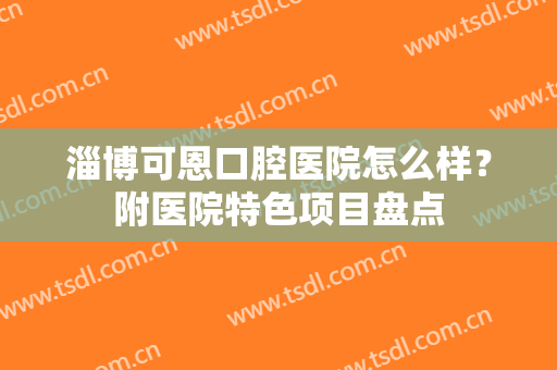 淄博可恩口腔医院怎么样？附医院特色项目盘点