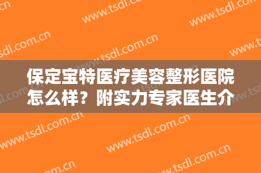 保定宝特医疗美容整形医院怎么样？附实力专家医生介绍