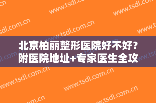 北京柏丽整形医院好不好？附医院地址+专家医生全攻略