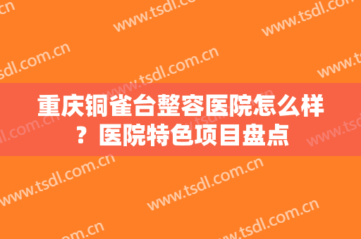 重庆铜雀台整容医院怎么样？医院特色项目盘点