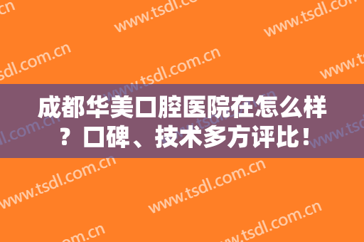 成都华美口腔医院在怎么样？口碑、技术多方评比！