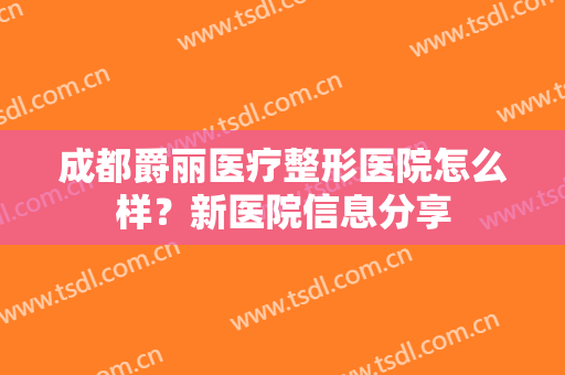 成都爵丽医疗整形医院怎么样？新医院信息分享