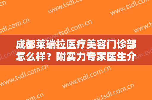 成都莱瑞拉医疗美容门诊部怎么样？附实力专家医生介绍