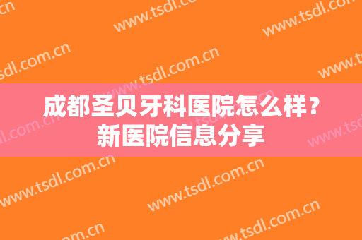 成都圣贝牙科医院怎么样？新医院信息分享