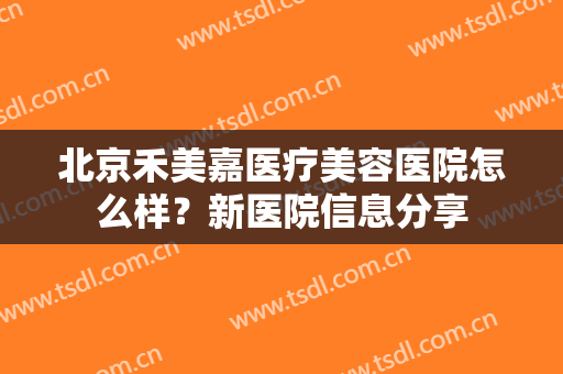 北京禾美嘉医疗美容医院怎么样？新医院信息分享