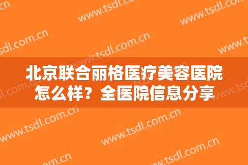 北京联合丽格医疗美容医院怎么样？全医院信息分享