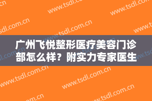 广州飞悦整形医疗美容门诊部怎么样？附实力专家医生介绍