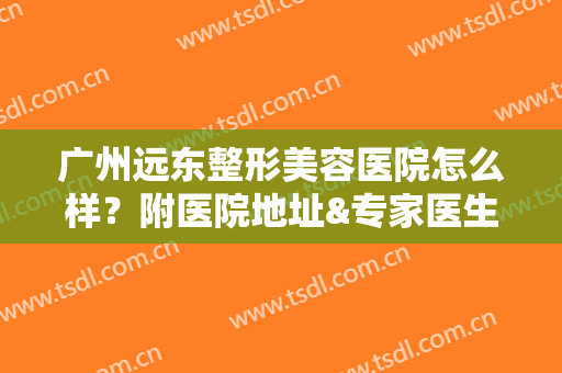 广州远东整形美容医院怎么样？附医院地址&专家医生攻略