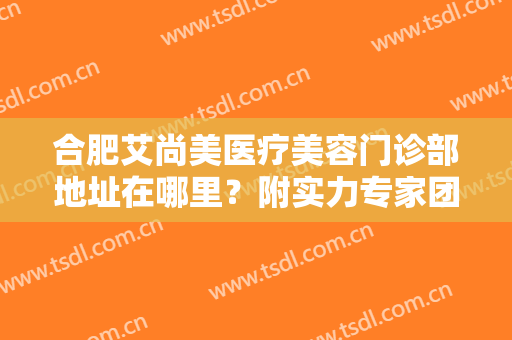 合肥艾尚美医疗美容门诊部地址在哪里？附实力专家团队介绍