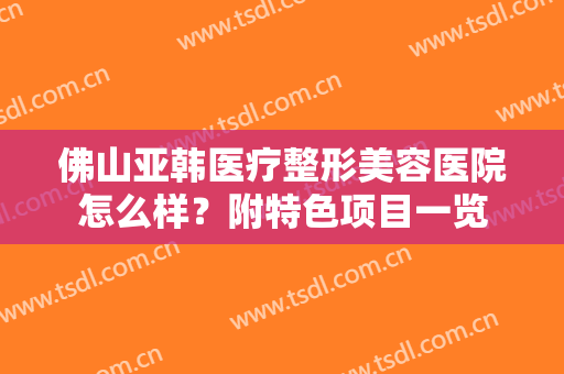 佛山亚韩医疗整形美容医院怎么样？附特色项目一览