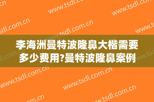 李海洲曼特波隆鼻大楷需要多少费用?曼特波隆鼻案例效果对比图_上海交通大学医学院附属第九人民医院