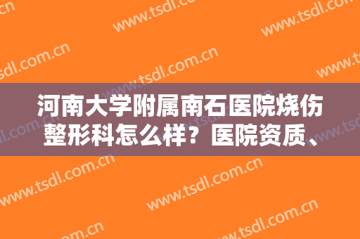 河南大学附属南石医院烧伤整形科怎么样？医院资质、技术口碑一览