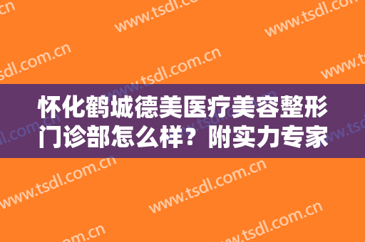 怀化鹤城德美医疗美容整形门诊部怎么样？附实力专家团队介绍