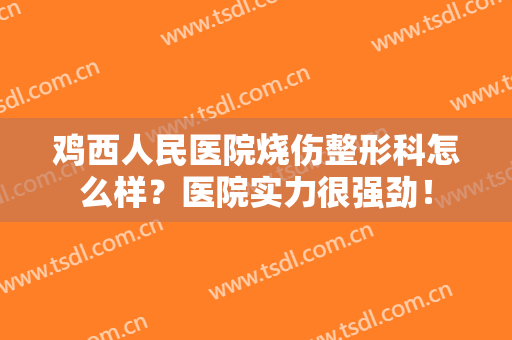 鸡西人民医院烧伤整形科怎么样？医院实力很强劲！