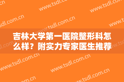 吉林大学第一医院整形科怎么样？附实力专家医生推荐
