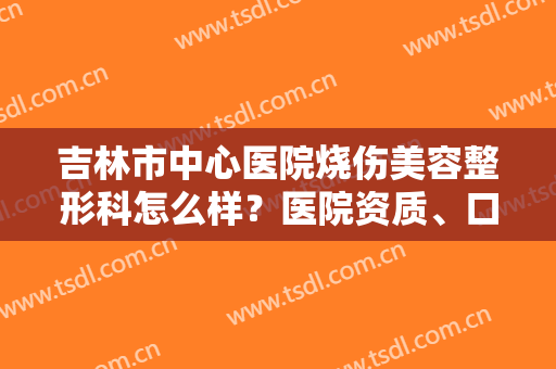 吉林市中心医院烧伤美容整形科怎么样？医院资质、口碑一览