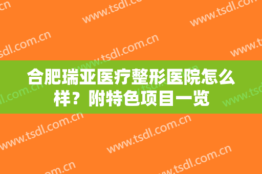 合肥瑞亚医疗整形医院怎么样？附特色项目一览