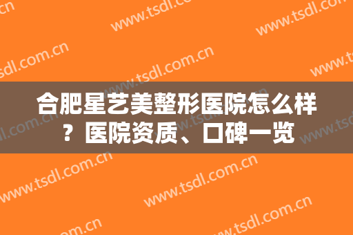 合肥星艺美整形医院怎么样？医院资质、口碑一览
