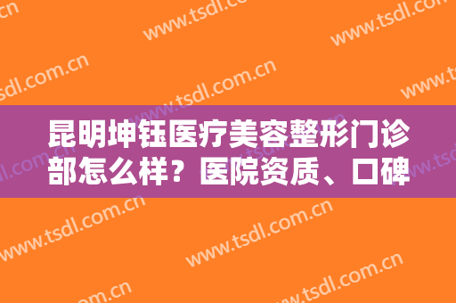 昆明坤钰医疗美容整形门诊部怎么样？医院资质、口碑、特色项目一键获取