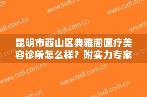 昆明市西山区典雅阁医疗美容诊所怎么样？附实力专家医生介绍