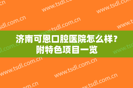 济南可恩口腔医院怎么样？附特色项目一览