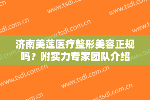济南美莲医疗整形美容正规吗？附实力专家团队介绍