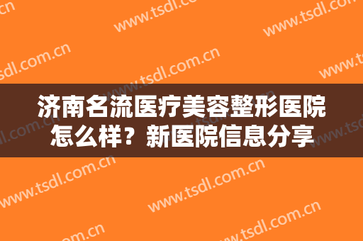 济南名流医疗美容整形医院怎么样？新医院信息分享