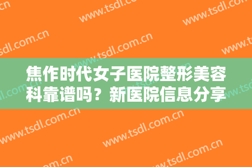 焦作时代女子医院整形美容科靠谱吗？新医院信息分享