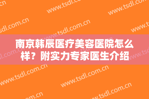 南京韩辰医疗美容医院怎么样？附实力专家医生介绍