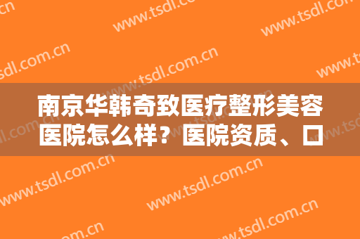 南京华韩奇致医疗整形美容医院怎么样？医院资质、口碑一览
