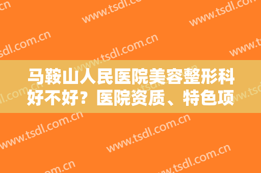 马鞍山人民医院美容整形科好不好？医院资质、特色项目一览
