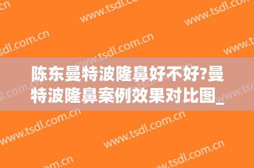 陈东曼特波隆鼻好不好?曼特波隆鼻案例效果对比图_上海交通大学医学院附属第九人民医院